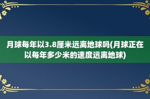 月球每年以3.8厘米远离地球吗(月球正在以每年多少米的速度远离地球)