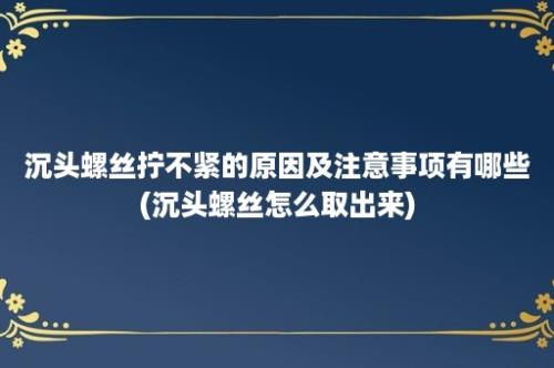 沉头螺丝拧不紧的原因及注意事项有哪些(沉头螺丝怎么取出来)