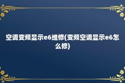 空调变频显示e6维修(变频空调显示e6怎么修)