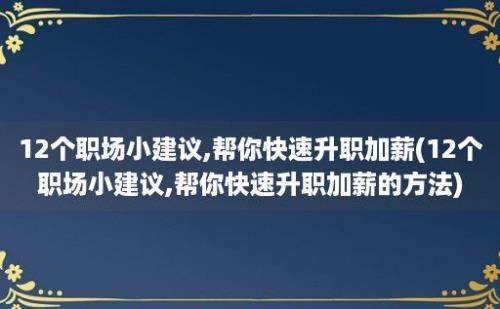 12个职场小建议,帮你快速升职加薪(12个职场小建议,帮你快速升职加薪的方法)