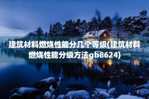 建筑材料燃烧性能分几个等级(建筑材料燃烧性能分级方法gb8624)