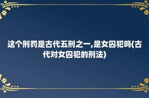 这个刑罚是古代五刑之一,是女囚犯吗(古代对女囚犯的刑法)