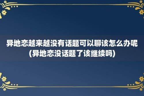 异地恋越来越没有话题可以聊该怎么办呢(异地恋没话题了该继续吗)