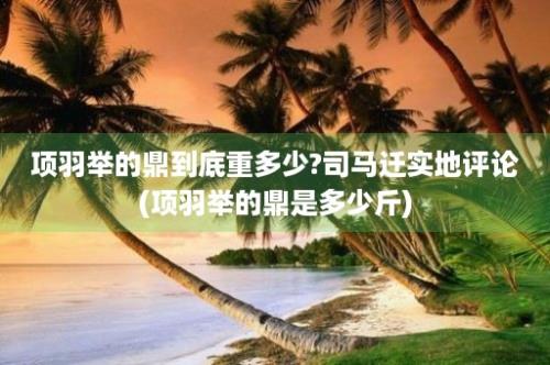 项羽举的鼎到底重多少?司马迁实地评论(项羽举的鼎是多少斤)