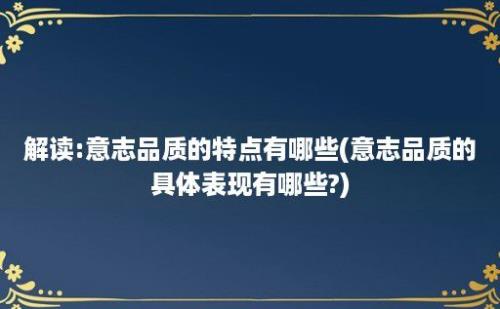 解读:意志品质的特点有哪些(意志品质的具体表现有哪些?)