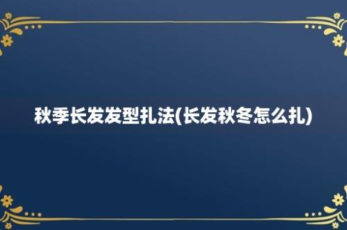 秋季长发发型扎法(长发秋冬怎么扎)