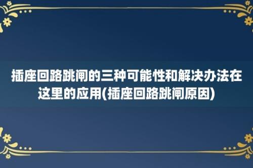 插座回路跳闸的三种可能性和解决办法在这里的应用(插座回路跳闸原因)