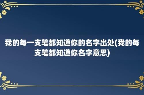 我的每一支笔都知道你的名字出处(我的每支笔都知道你名字意思)