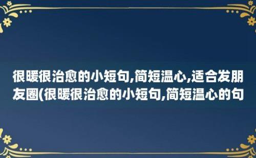 很暖很治愈的小短句,简短温心,适合发朋友圈(很暖很治愈的小短句,简短温心的句子)