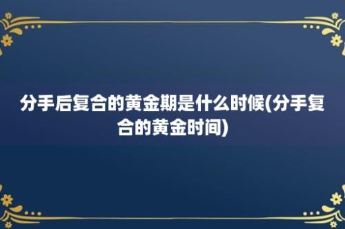 分手后复合的黄金期是什么时候(分手复合的黄金时间)