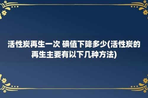 活性炭再生一次 碘值下降多少(活性炭的再生主要有以下几种方法)