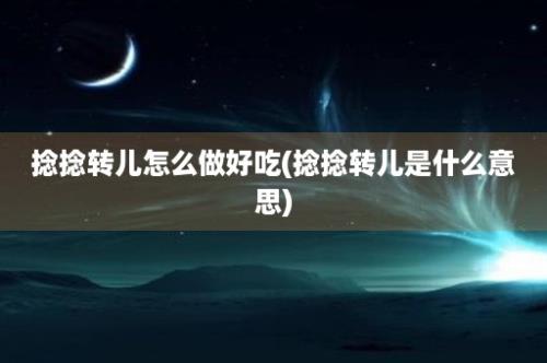 捻捻转儿怎么做好吃(捻捻转儿是什么意思)