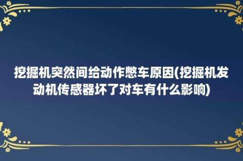 挖掘机突然间给动作憋车原因(挖掘机发动机传感器坏了对车有什么影响)