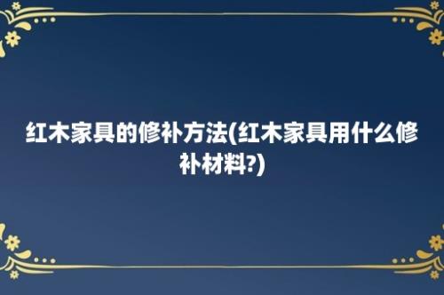 红木家具的修补方法(红木家具用什么修补材料?)