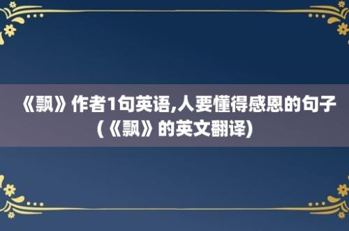 《飘》作者1句英语,人要懂得感恩的句子(《飘》的英文翻译)