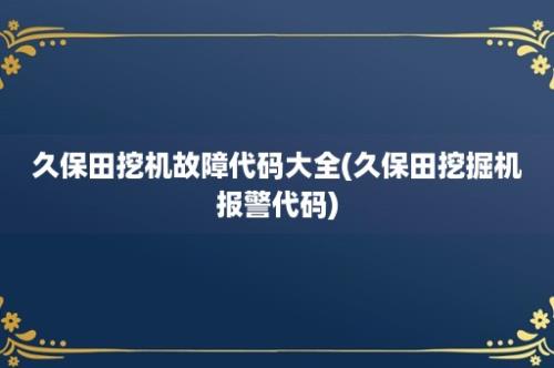 久保田挖机故障代码大全(久保田挖掘机报警代码)