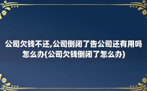 公司欠钱不还,公司倒闭了告公司还有用吗怎么办(公司欠钱倒闭了怎么办)