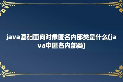 java基础面向对象匿名内部类是什么(java中匿名内部类)