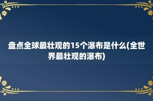 盘点全球最壮观的15个瀑布是什么(全世界最壮观的瀑布)