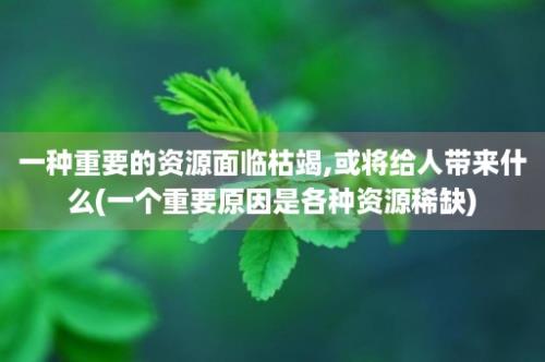 一种重要的资源面临枯竭,或将给人带来什么(一个重要原因是各种资源稀缺)