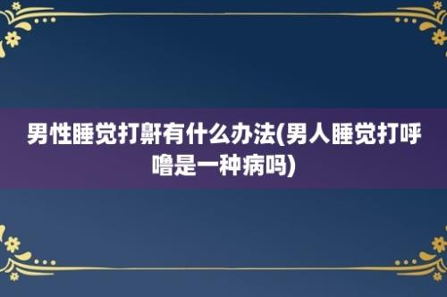 男性睡觉打鼾有什么办法(男人睡觉打呼噜是一种病吗)