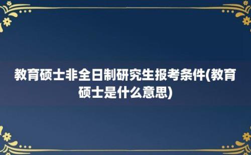 教育硕士非全日制研究生报考条件(教育硕士是什么意思)