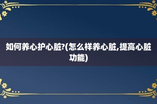 如何养心护心脏?(怎么样养心脏,提高心脏功能)