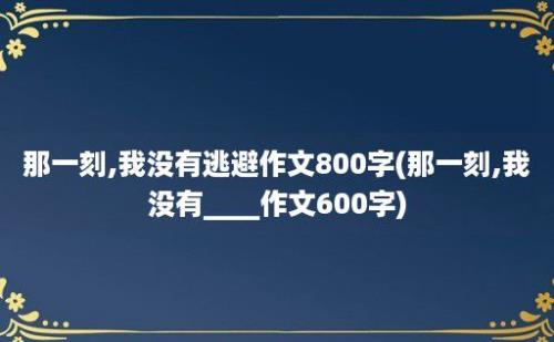 那一刻,我没有逃避作文800字(那一刻,我没有____作文600字)