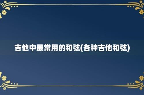 吉他中最常用的和弦(各种吉他和弦)