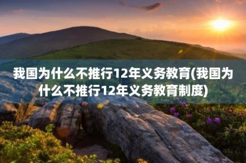 我国为什么不推行12年义务教育(我国为什么不推行12年义务教育制度)