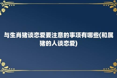 与生肖猪谈恋爱要注意的事项有哪些(和属猪的人谈恋爱)