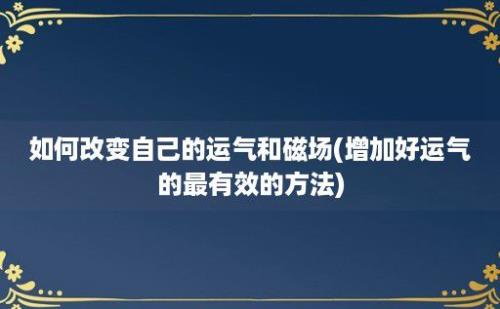 如何改变自己的运气和磁场(增加好运气的最有效的方法)