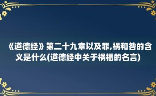 《道德经》第二十九章以及罪,祸和咎的含义是什么(道德经中关于祸福的名言)