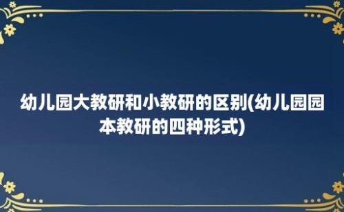 幼儿园大教研和小教研的区别(幼儿园园本教研的四种形式)