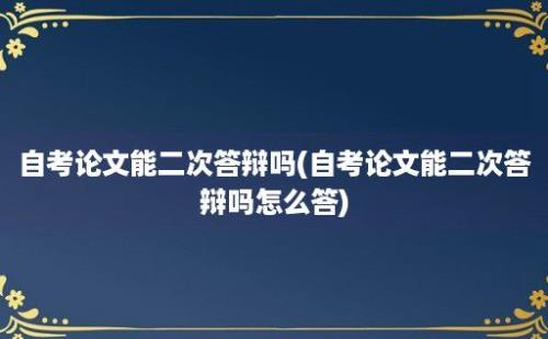 自考论文能二次答辩吗(自考论文能二次答辩吗怎么答)