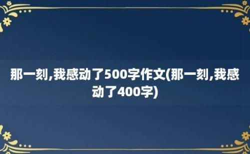 那一刻,我感动了500字作文(那一刻,我感动了400字)