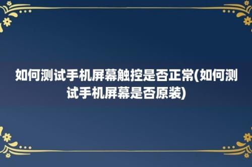 如何测试手机屏幕触控是否正常(如何测试手机屏幕是否原装)