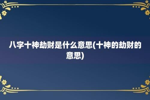 八字十神劫财是什么意思(十神的劫财的意思)