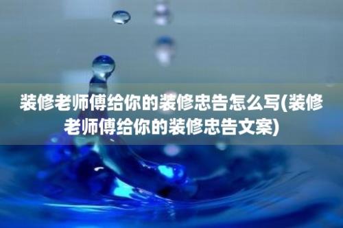 装修老师傅给你的装修忠告怎么写(装修老师傅给你的装修忠告文案)