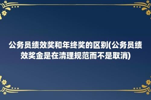 公务员绩效奖和年终奖的区别(公务员绩效奖金是在清理规范而不是取消)