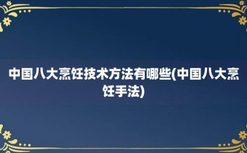 中国八大烹饪技术方法有哪些(中国八大烹饪手法)