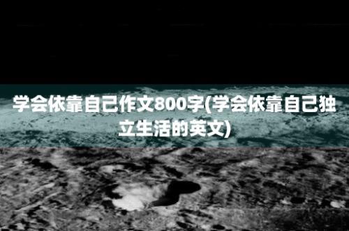 学会依靠自己作文800字(学会依靠自己独立生活的英文)