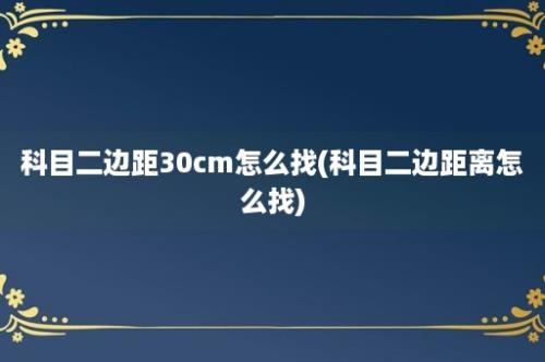 科目二边距30cm怎么找(科目二边距离怎么找)