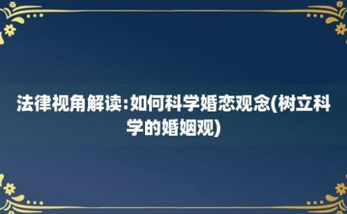 法律视角解读:如何科学婚恋观念(树立科学的婚姻观)