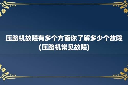 压路机故障有多个方面你了解多少个故障(压路机常见故障)