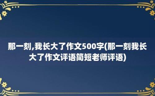 那一刻,我长大了作文500字(那一刻我长大了作文评语简短老师评语)