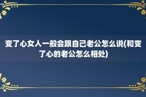 变了心女人一般会跟自己老公怎么说(和变了心的老公怎么相处)