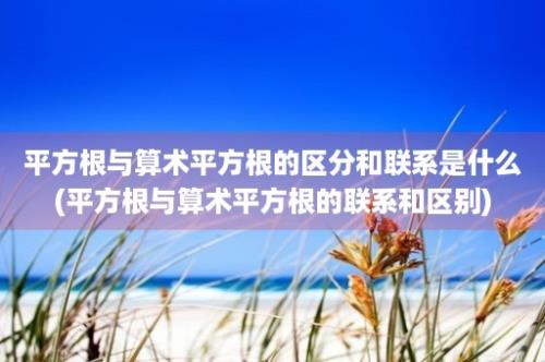 平方根与算术平方根的区分和联系是什么(平方根与算术平方根的联系和区别)