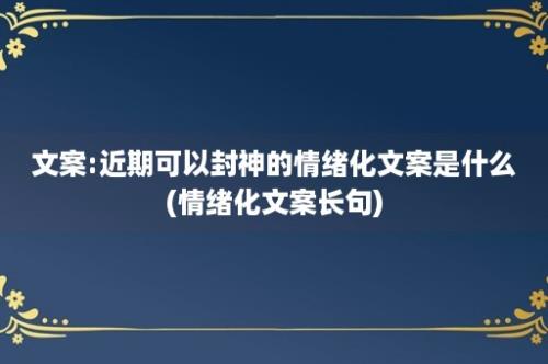 文案:近期可以封神的情绪化文案是什么(情绪化文案长句)