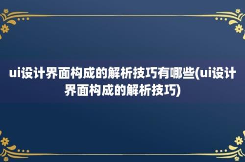 ui设计界面构成的解析技巧有哪些(ui设计界面构成的解析技巧)